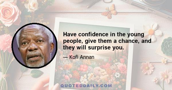 Have confidence in the young people, give them a chance, and they will surprise you.