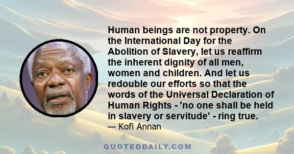 Human beings are not property. On the International Day for the Abolition of Slavery, let us reaffirm the inherent dignity of all men, women and children. And let us redouble our efforts so that the words of the