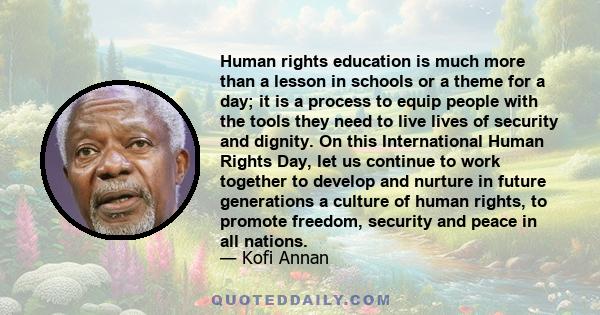 Human rights education is much more than a lesson in schools or a theme for a day; it is a process to equip people with the tools they need to live lives of security and dignity. On this International Human Rights Day,