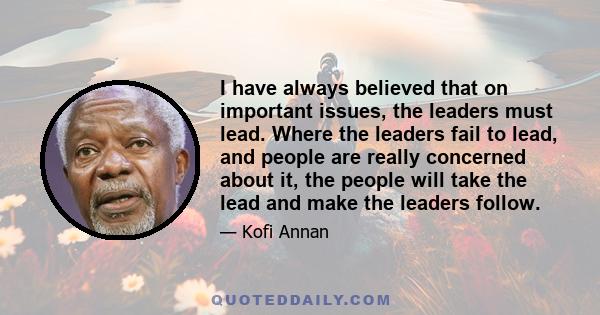 I have always believed that on important issues, the leaders must lead. Where the leaders fail to lead, and people are really concerned about it, the people will take the lead and make the leaders follow.