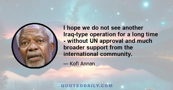 I hope we do not see another Iraq-type operation for a long time - without UN approval and much broader support from the international community.