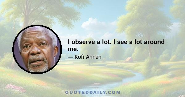 I observe a lot. I see a lot around me.