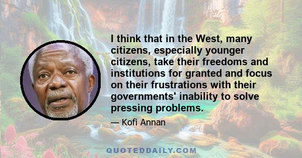 I think that in the West, many citizens, especially younger citizens, take their freedoms and institutions for granted and focus on their frustrations with their governments' inability to solve pressing problems.