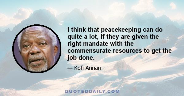 I think that peacekeeping can do quite a lot, if they are given the right mandate with the commensurate resources to get the job done.