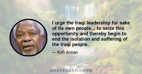 I urge the Iraqi leadership for sake of its own people... to seize this opportunity and thereby begin to end the isolation and suffering of the Iraqi people.