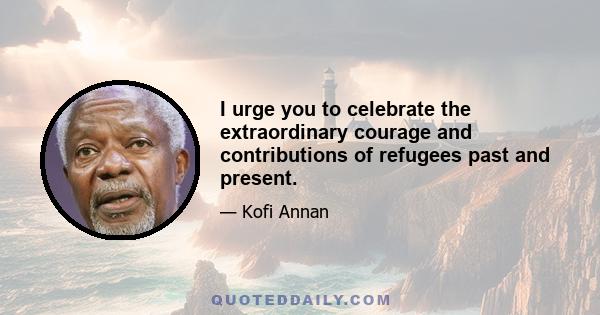 I urge you to celebrate the extraordinary courage and contributions of refugees past and present.