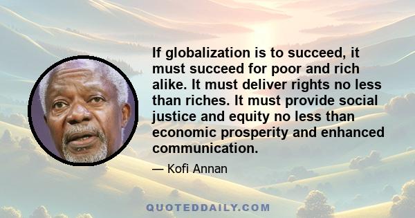 If globalization is to succeed, it must succeed for poor and rich alike. It must deliver rights no less than riches. It must provide social justice and equity no less than economic prosperity and enhanced communication.