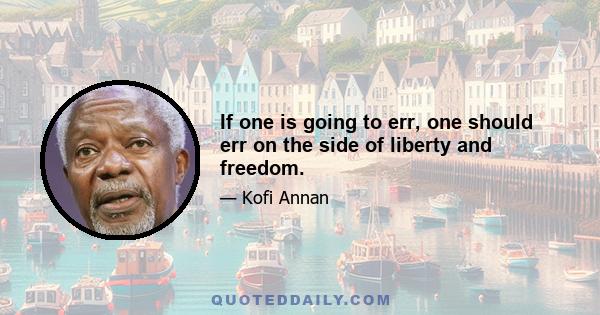 If one is going to err, one should err on the side of liberty and freedom.