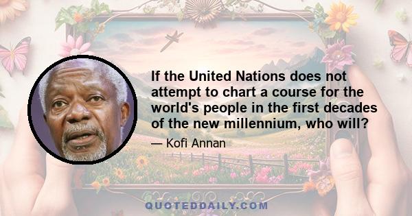 If the United Nations does not attempt to chart a course for the world's people in the first decades of the new millennium, who will?