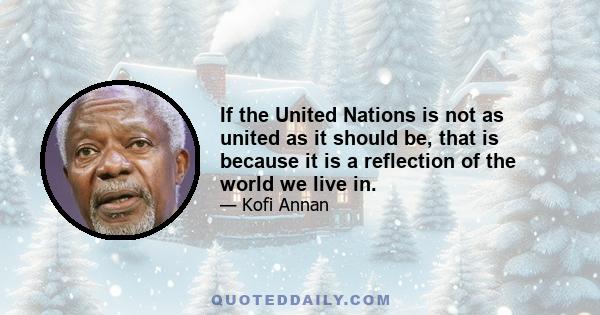 If the United Nations is not as united as it should be, that is because it is a reflection of the world we live in.