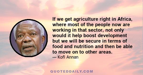 If we get agriculture right in Africa, where most of the people now are working in that sector, not only would it help boost development but we will be secure in terms of food and nutrition and then be able to move on