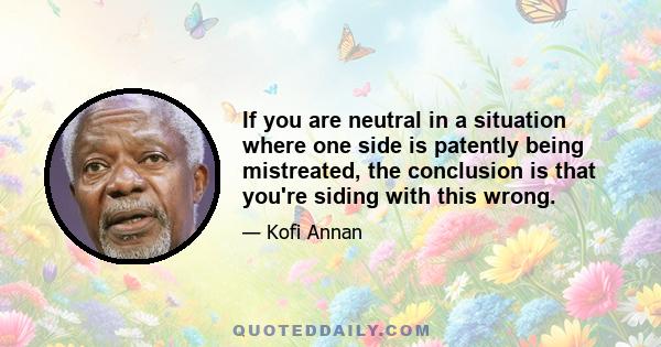 If you are neutral in a situation where one side is patently being mistreated, the conclusion is that you're siding with this wrong.