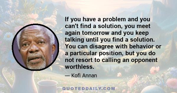 If you have a problem and you can't find a solution, you meet again tomorrow and you keep talking until you find a solution. You can disagree with behavior or a particular position, but you do not resort to calling an