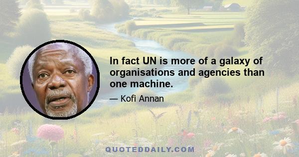 In fact UN is more of a galaxy of organisations and agencies than one machine.