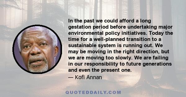 In the past we could afford a long gestation period before undertaking major environmental policy initiatives. Today the time for a well-planned transition to a sustainable system is running out. We may be moving in the 