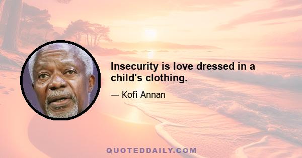 Insecurity is love dressed in a child's clothing.