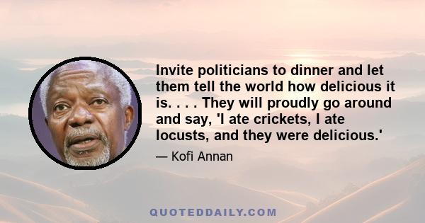 Invite politicians to dinner and let them tell the world how delicious it is. . . . They will proudly go around and say, 'I ate crickets, I ate locusts, and they were delicious.'