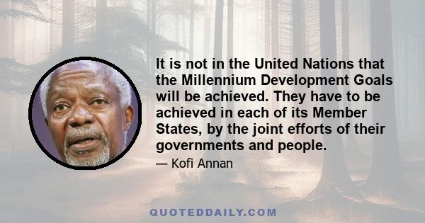 It is not in the United Nations that the Millennium Development Goals will be achieved. They have to be achieved in each of its Member States, by the joint efforts of their governments and people.