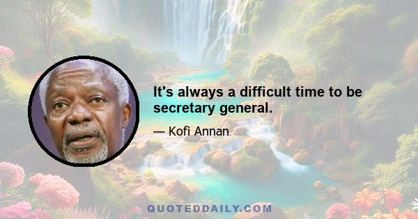 It's always a difficult time to be secretary general.