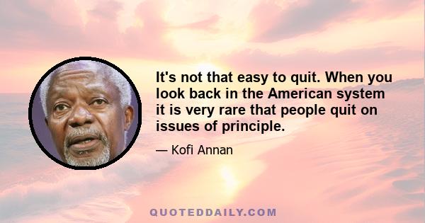 It's not that easy to quit. When you look back in the American system it is very rare that people quit on issues of principle.