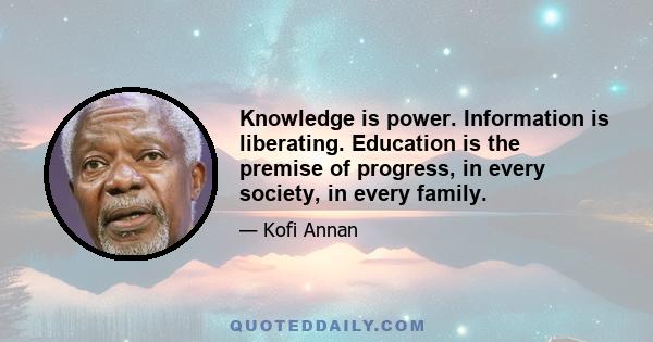 Knowledge is power. Information is liberating. Education is the premise of progress, in every society, in every family.