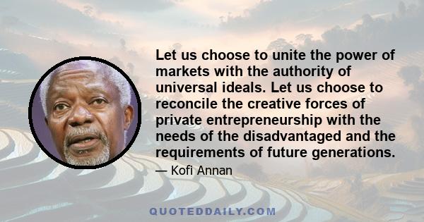 Let us choose to unite the power of markets with the authority of universal ideals. Let us choose to reconcile the creative forces of private entrepreneurship with the needs of the disadvantaged and the requirements of