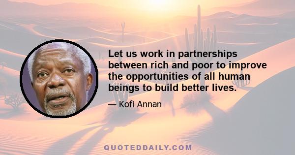 Let us work in partnerships between rich and poor to improve the opportunities of all human beings to build better lives.