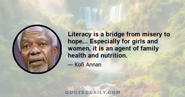 Literacy is a bridge from misery to hope... Especially for girls and women, it is an agent of family health and nutrition.