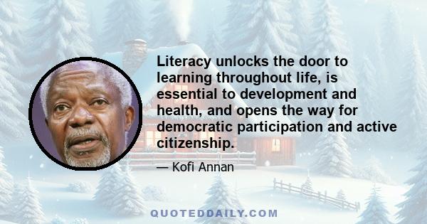 Literacy unlocks the door to learning throughout life, is essential to development and health, and opens the way for democratic participation and active citizenship.