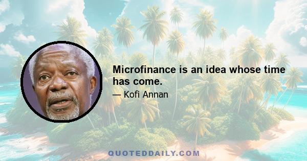 Microfinance is an idea whose time has come.