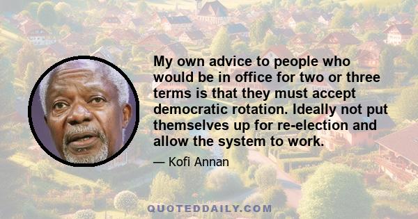 My own advice to people who would be in office for two or three terms is that they must accept democratic rotation. Ideally not put themselves up for re-election and allow the system to work.