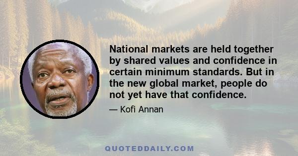 National markets are held together by shared values and confidence in certain minimum standards. But in the new global market, people do not yet have that confidence.