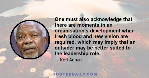 One must also acknowledge that there are moments in an organisation's development when fresh blood and new vision are required, which may imply that an outsider may be better suited to the leadership role.