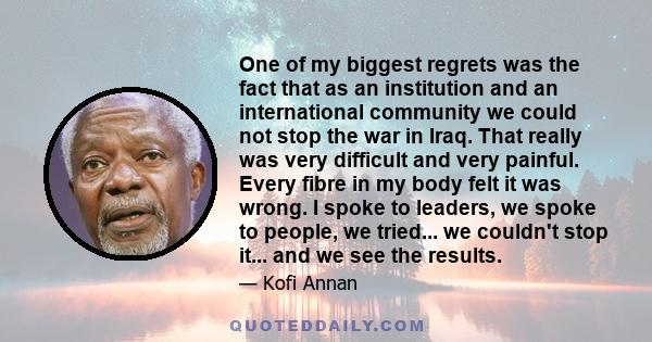 One of my biggest regrets was the fact that as an institution and an international community we could not stop the war in Iraq. That really was very difficult and very painful. Every fibre in my body felt it was wrong.