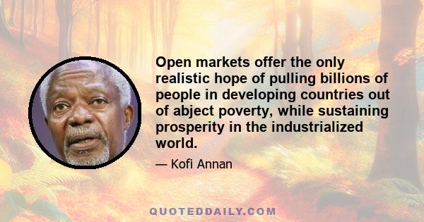 Open markets offer the only realistic hope of pulling billions of people in developing countries out of abject poverty, while sustaining prosperity in the industrialized world.