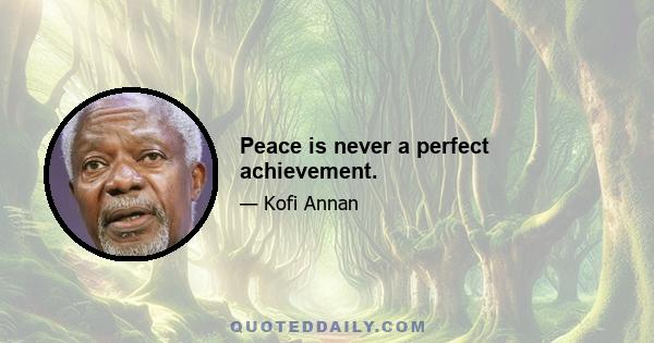 Peace is never a perfect achievement.