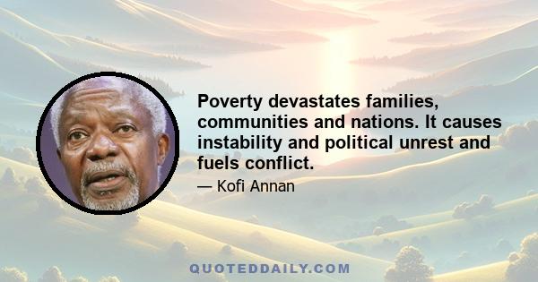 Poverty devastates families, communities and nations. It causes instability and political unrest and fuels conflict.