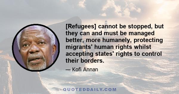 [Refugees] cannot be stopped, but they can and must be managed better, more humanely, protecting migrants' human rights whilst accepting states' rights to control their borders.