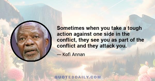 Sometimes when you take a tough action against one side in the conflict, they see you as part of the conflict and they attack you.