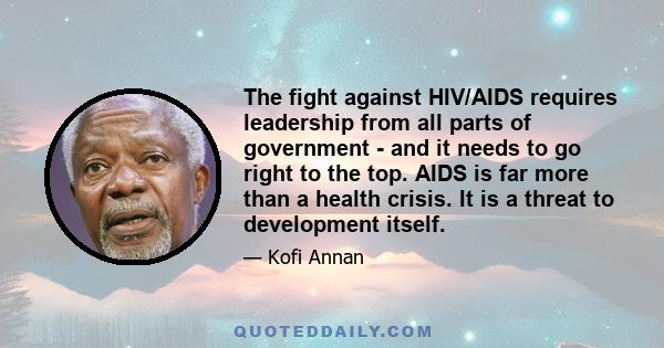 The fight against HIV/AIDS requires leadership from all parts of government - and it needs to go right to the top. AIDS is far more than a health crisis. It is a threat to development itself.