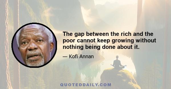 The gap between the rich and the poor cannot keep growing without nothing being done about it.