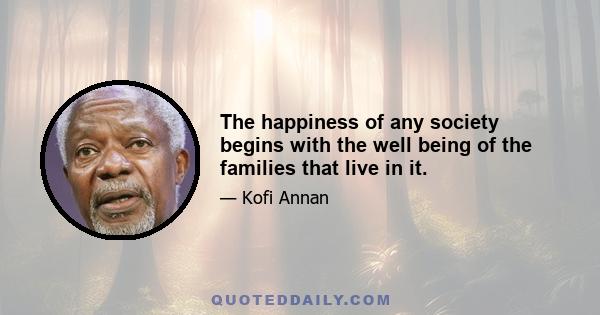 The happiness of any society begins with the well being of the families that live in it.