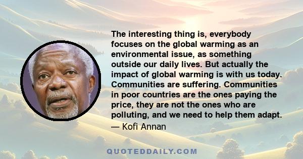 The interesting thing is, everybody focuses on the global warming as an environmental issue, as something outside our daily lives. But actually the impact of global warming is with us today. Communities are suffering.