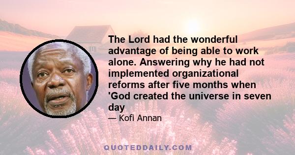 The Lord had the wonderful advantage of being able to work alone. Answering why he had not implemented organizational reforms after five months when 'God created the universe in seven day