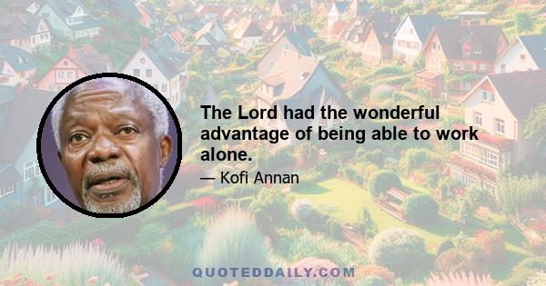 The Lord had the wonderful advantage of being able to work alone.