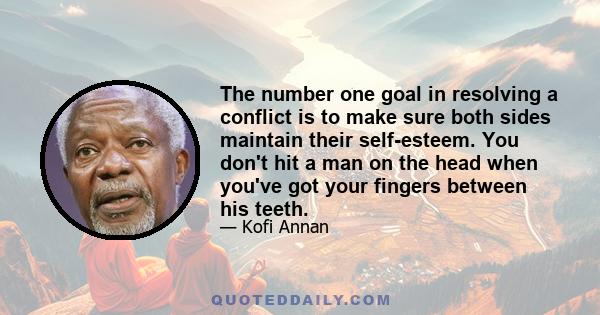 The number one goal in resolving a conflict is to make sure both sides maintain their self-esteem. You don't hit a man on the head when you've got your fingers between his teeth.