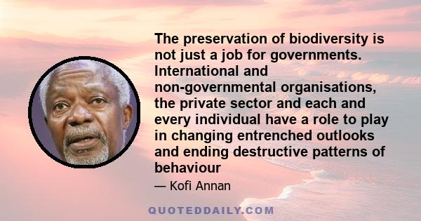 The preservation of biodiversity is not just a job for governments. International and non-governmental organisations, the private sector and each and every individual have a role to play in changing entrenched outlooks