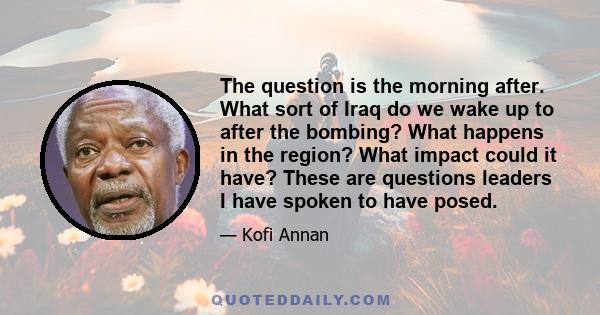 The question is the morning after. What sort of Iraq do we wake up to after the bombing? What happens in the region? What impact could it have? These are questions leaders I have spoken to have posed.