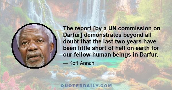 The report [by a UN commission on Darfur] demonstrates beyond all doubt that the last two years have been little short of hell on earth for our fellow human beings in Darfur.