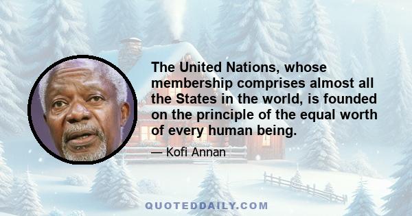 The United Nations, whose membership comprises almost all the States in the world, is founded on the principle of the equal worth of every human being.